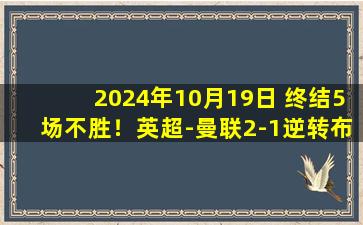 2024年10月19日 终结5场不胜！英超-曼联2-1逆转布伦特福德 加纳乔霍伊伦建功